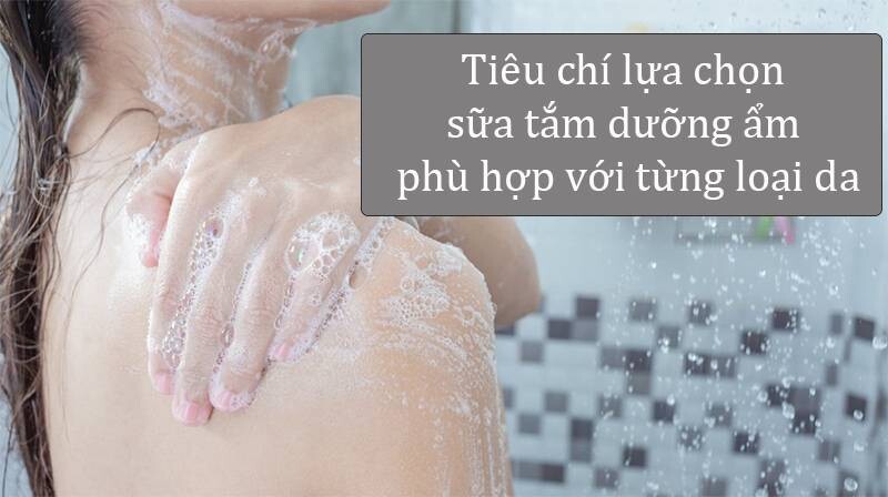 Tổng hợp các tiêu chí lựa chọn sữa tắm dưỡng ẩm phù hợp với từng loại da.