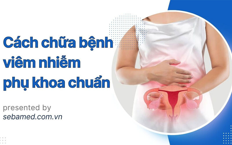 Cách chữa bệnh viêm nhiễm phụ khoa chuẩn nhất