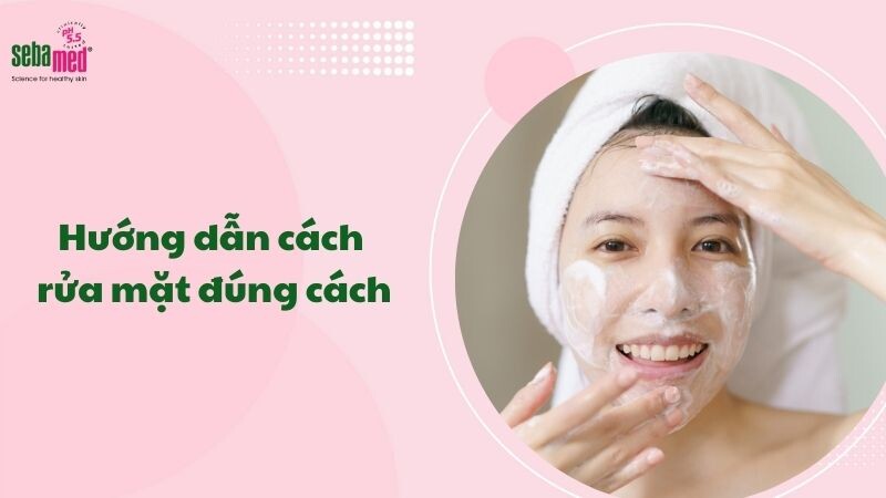 Hướng dẫn cách rửa mặt đúng cách dưỡng da đẹp mịn