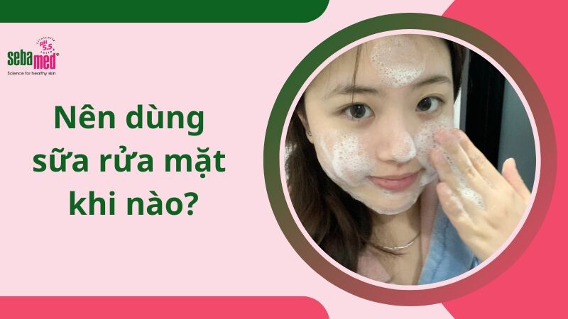 Nên dùng sữa rửa mặt khi nào?