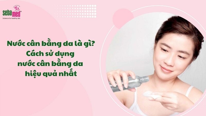 Nước cân bằng da là gì? Cách sử dụng nước cân bằng da hiệu quả nhất