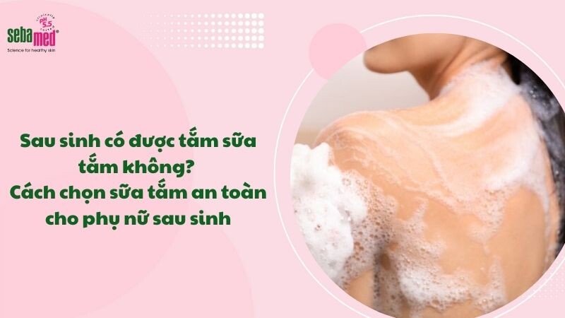 Sau sinh có được tắm sữa tắm không? Cách chọn sữa tắm an toàn cho phụ nữ sau sinh