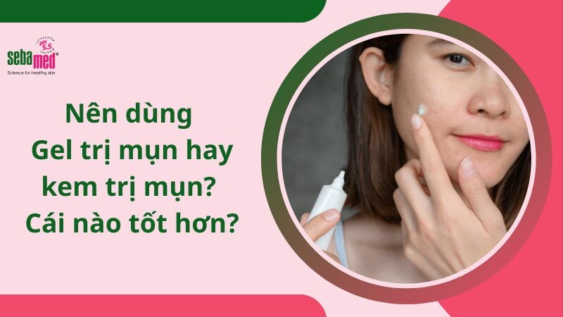 Nên dùng Gel trị mụn hay kem trị mụn? Cái nào tốt hơn 2026?